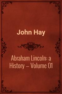 Abraham Lincoln: A History, Volume 01
